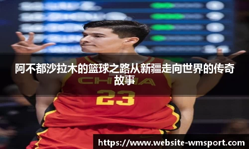 阿不都沙拉木的篮球之路从新疆走向世界的传奇故事