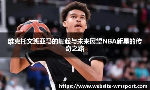维克托文班亚马的崛起与未来展望NBA新星的传奇之路