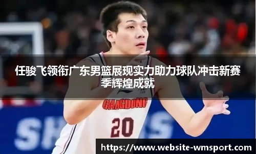 任骏飞领衔广东男篮展现实力助力球队冲击新赛季辉煌成就
